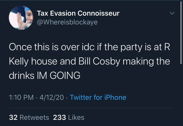 screenshot - Tax Evasion Connoisseur Once this is over idc if the party is at R Kelly house and Bill Cosby making the drinks Im Going 41220 Twitter for iPhone 32 233