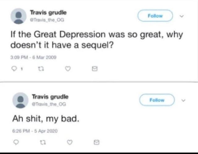 If the Great Depression was so great, why doesn't it have a sequel? Ah shit, my bad.