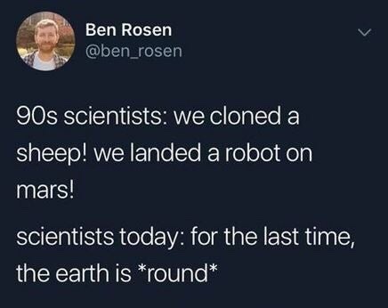 90s scientists: we cloned a sheep! we landed a robot on mars! - scientists today: for the last time, the earth is round