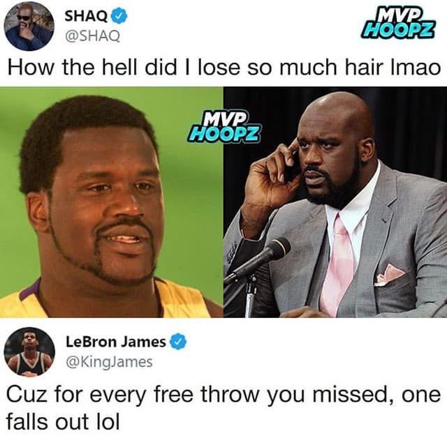 Shaq How the hell did I lose so much hair Imao - LeBron James Cuz for every free throw you missed, one falls out lol