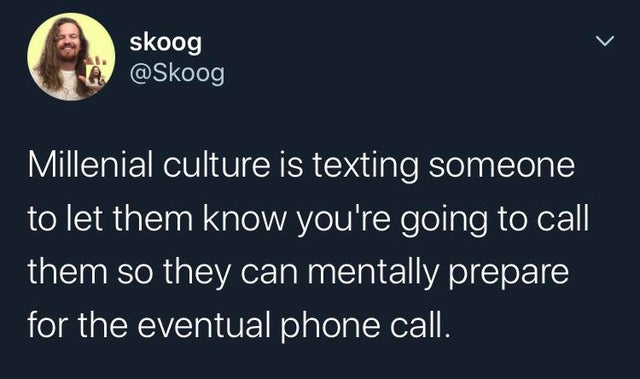 Millenial culture is texting someone to let them know you're going to call them so they can mentally prepare for the eventual phone call.