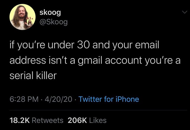 if you're under 30 and your email address isn't a gmail account you're a serial killer.
