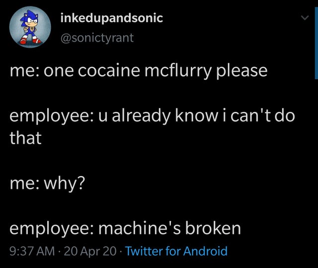 me one cocaine mcflurry please - employee u already know i can't do that - me why? - employee machine's broken