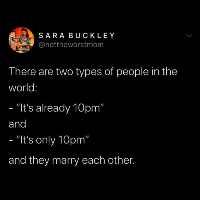 There are two types of people in the world - it's already 10 pm and it's only 10pm and they marry each other