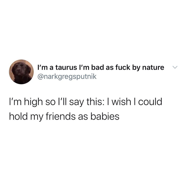 I'm high so I'll say this I wish I could hold my friends as babies