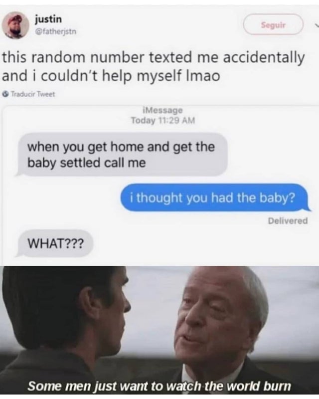 this random number texted me accidentally and i couldn't help myself - when you get home and get the baby settled call me i thought you had the baby? What??? - Some men just want to watch the world burn