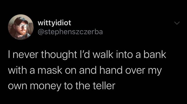 Sadness - wittyidiot Inever thought I'd walk into a bank with a mask on and hand over my own money to the teller