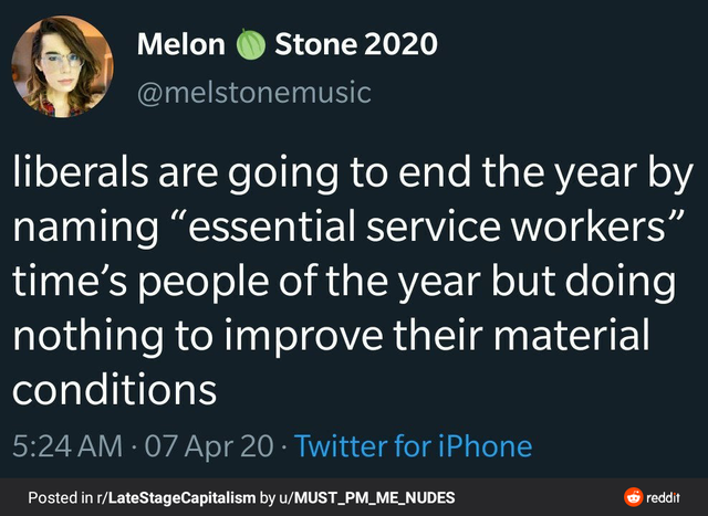 presentation - Melon Stone 2020 liberals are going to end the year by naming essential service workers time's people of the year but doing nothing to improve their material conditions 07 Apr 20 Twitter for iPhone Posted in rLateStageCapitalism by uMUST_PM