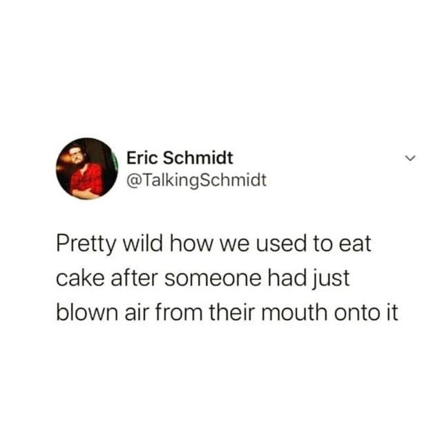 just want my clothes back - Eric Schmidt Pretty wild how we used to eat cake after someone had just blown air from their mouth onto it