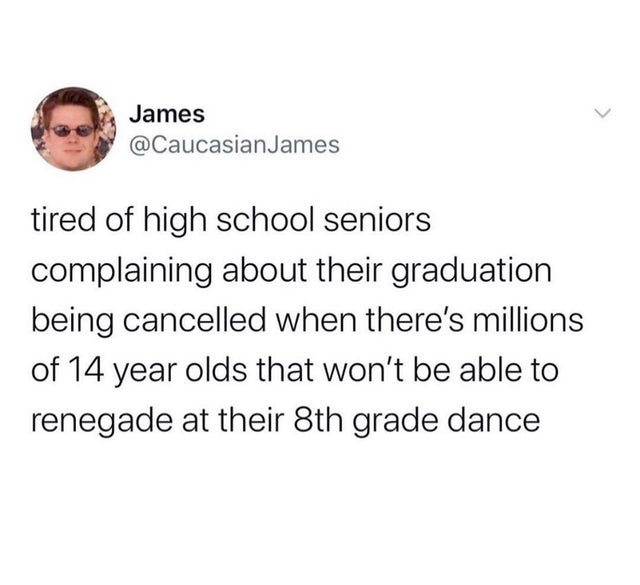 smile - James James tired of high school seniors complaining about their graduation being cancelled when there's millions of 14 year olds that won't be able to renegade at their 8th grade dance