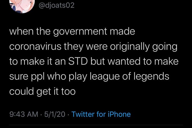 atmosphere - when the government made coronavirus they were originally going to make it an Std but wanted to make sure ppl who play league of legends could get it too ' 5120 Twitter for iPhone