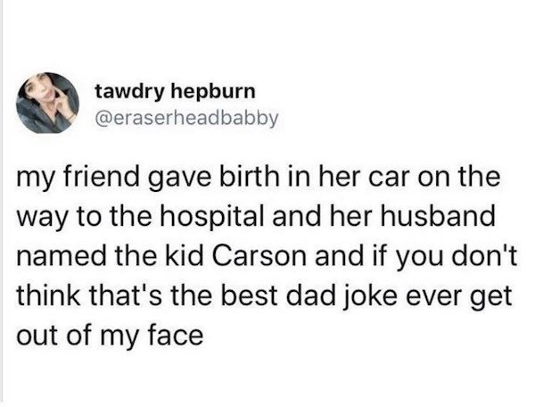 document - tawdry hepburn my friend gave birth in her car on the way to the hospital and her husband named the kid Carson and if you don't think that's the best dad joke ever get out of my face