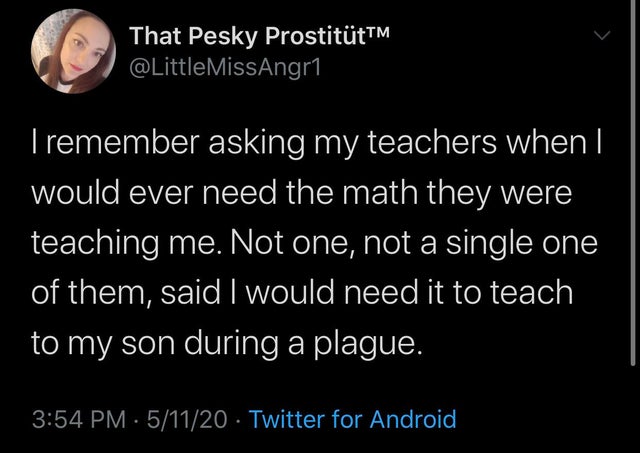 atmosphere - That Pesky ProstittTM MissAngr1 Tremember asking my teachers when I would ever need the math they were teaching me. Not one, not a single one of them, said I would need it to teach to my son during a plague. . 51120 Twitter for Android,