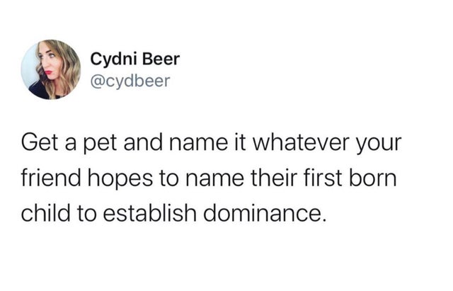 my body's a temple but it's one - Cydni Beer Get a pet and name it whatever your friend hopes to name their first born child to establish dominance.