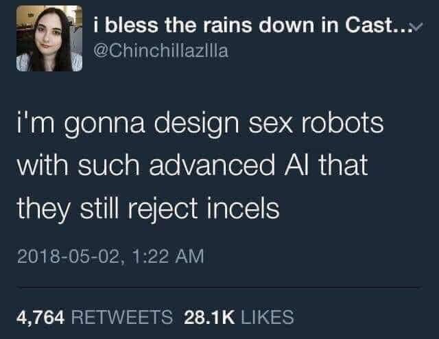 sex robots reddit - i bless the rains down in Cast... i'm gonna design sex robots with such advanced Al that they still reject incels , 4,764