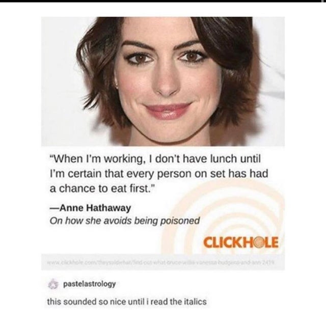 anne hathaway clickhole - "When I'm working, I don't have lunch until I'm certain that every person on set has had a chance to eat first." Anne Hathaway On how she avoids being poisoned Clickhole comhlon and contro pastelastrology this sounded so nice unt