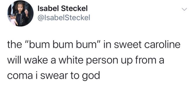 document - Isabel Steckel the "bum bum bum" in sweet caroline will wake a white person up from a coma i swear to god