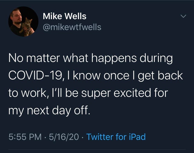 Text - Mike Wells No matter what happens during Covid19, I know once I get back to work, I'll be super excited for my next day off. . 51620 Twitter for iPad