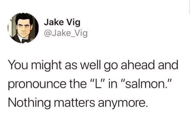 might as well pronounce the l in salmon - Jake Vig You might as well go ahead and pronounce the "L" in "salmon." Nothing matters anymore.