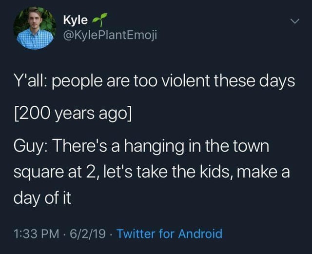 atmosphere - Kyle Y'all people are too violent these days 200 years ago Guy There's a hanging in the town square at 2, let's take the kids, make a day of it 6219 Twitter for Android