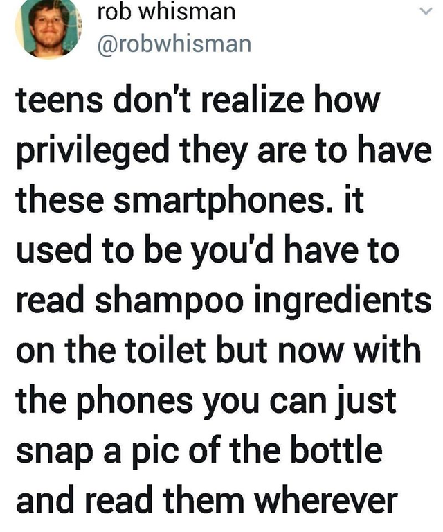 animal - rob whisman teens don't realize how privileged they are to have these smartphones. it used to be you'd have to read shampoo ingredients on the toilet but now with the phones you can just snap a pic of the bottle and read them wherever