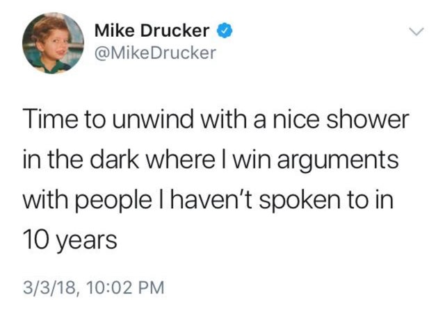 Volkan Bahçekapılı - Mike Drucker Drucker Time to unwind with a nice shower in the dark where I win arguments with people I haven't spoken to in 10 years 3318,