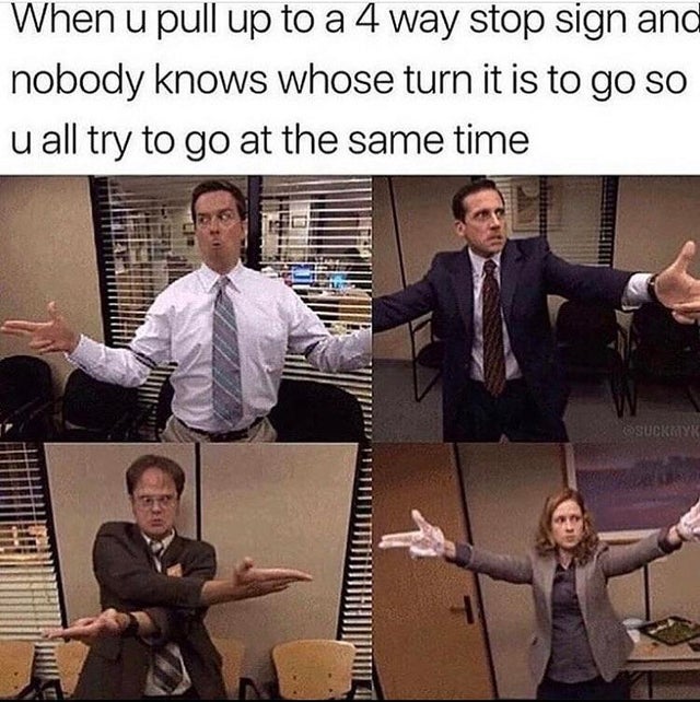 four way stop office meme - When u pull up to a 4 way stop sign and nobody knows whose turn it is to go so u all try to go at the same time Sucktyk