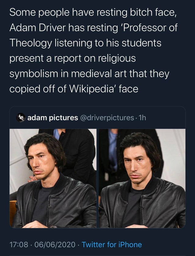 conversation - Some people have resting bitch face, Adam Driver has resting Professor of Theology listening to his students present a report on religious symbolism in medieval art that they copied off of Wikipedia' face they adam pictures 1h . 06062020 Tw