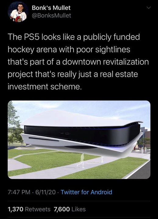 architecture - Bonk's Mullet The PS5 looks a publicly funded hockey arena with poor sightlines that's part of a downtown revitalization project that's really just a real estate investment scheme. 61120 Twitter for Android 1,370 7,600