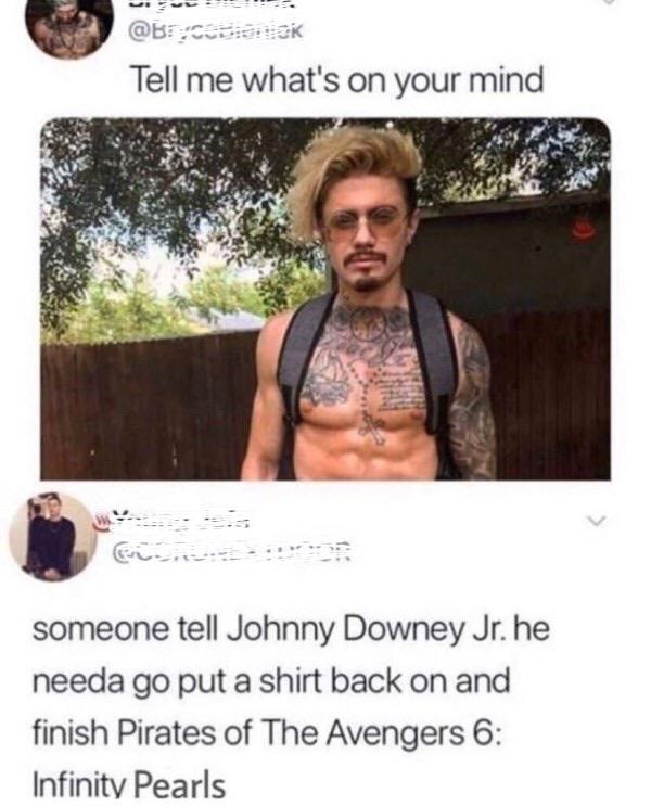 johnny downey jr - Tell me what's on your mind someone tell Johnny Downey Jr. he needa go put a shirt back on and finish Pirates of The Avengers 6 Infinity Pearls
