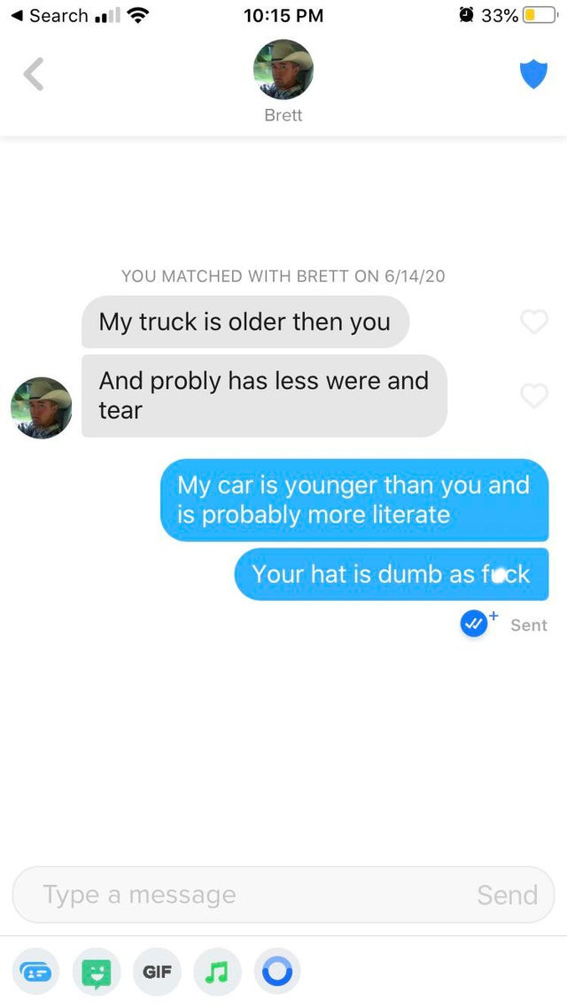 screenshot - Search 33% Brett You Matched With Brett On 61420 My truck is older then you And probly has less were and tear My car is younger than you and is probably more literate Your hat is dumb as fuck V Sent Type a message Send Gif