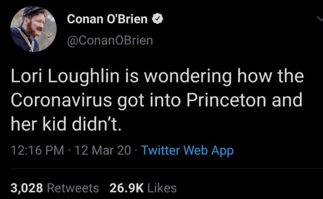 twitter - Conan O'Brien Lori Loughlin is wondering how the Coronavirus got into Princeton and her kid didn't. 12 Mar 20 Twitter Web App 3,028