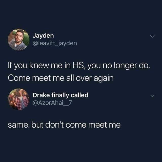 come meet me all over again - Jayden If you knew me in Hs, you no longer do. Come meet me all over again Drake finally called same, but don't come meet me