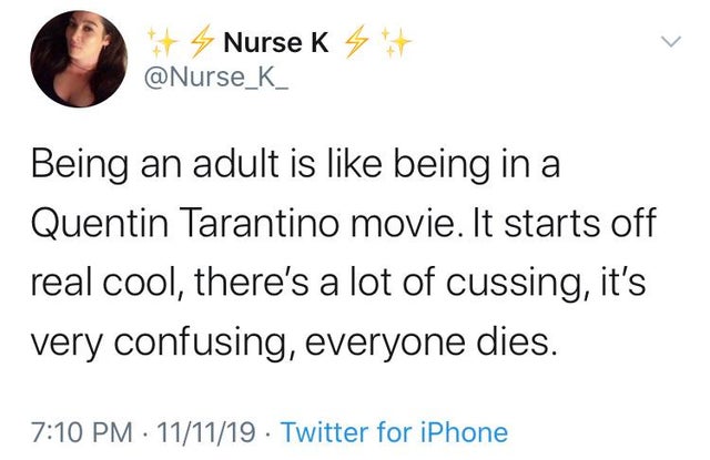 point - # Nurse K % Being an adult is being in a Quentin Tarantino movie. It starts off real cool, there's a lot of cussing, it's very confusing, everyone dies. 111119 Twitter for iPhone