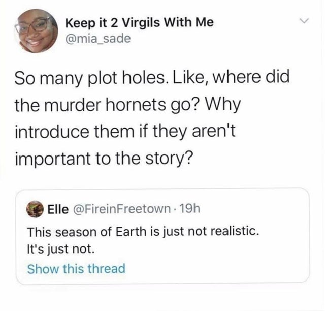 poverty mentality - Keep it 2 Virgils With Me So many plot holes. , where did the murder hornets go? Why introduce them if they aren't important to the story? Elle . 19h This season of Earth is just not realistic. It's just not. Show this thread