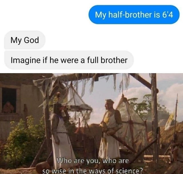 you so wise in the ways of science - My halfbrother is 6'4 My God Imagine if he were a full brother Who are you, who are So wise in the ways of science?
