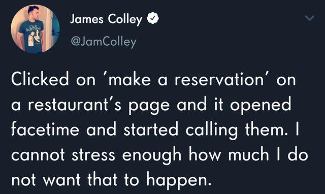 James Colley Clicked on 'make a reservation' on a restaurant's page and it opened facetime and started calling them. I cannot stress enough how much I do not want that to happen.