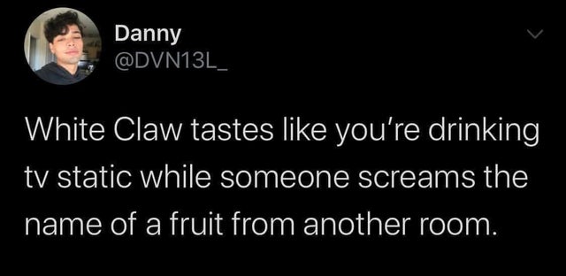 darkness - Danny White Claw tastes you're drinking tv static while someone screams the name of a fruit from another room.