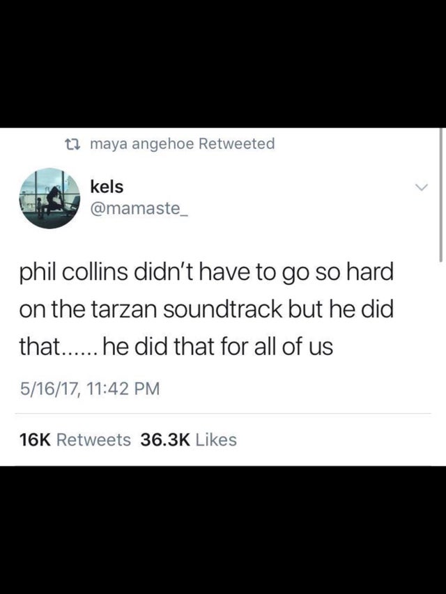 screenshot - t2 maya angehoe Retweeted kels phil Collins didn't have to go so hard on the tarzan soundtrack but he did that...... he did that for all of us 51617, 16K