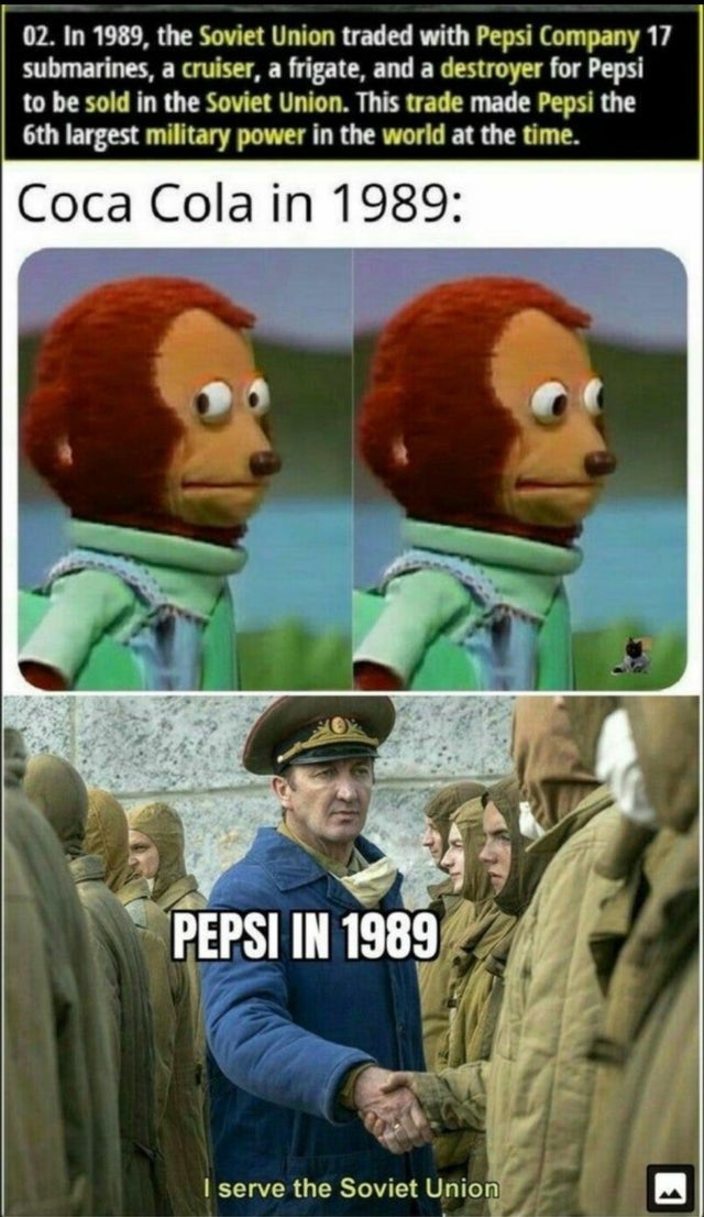 In 1989, the Soviet Union traded with Pepsi Company 17 submarines, a cruiser, a frigate, and a destroyer for Pepsi to be sold in the Soviet Union. This trade made Pepsi the 6th largest military power in the world at the time. Coca Cola