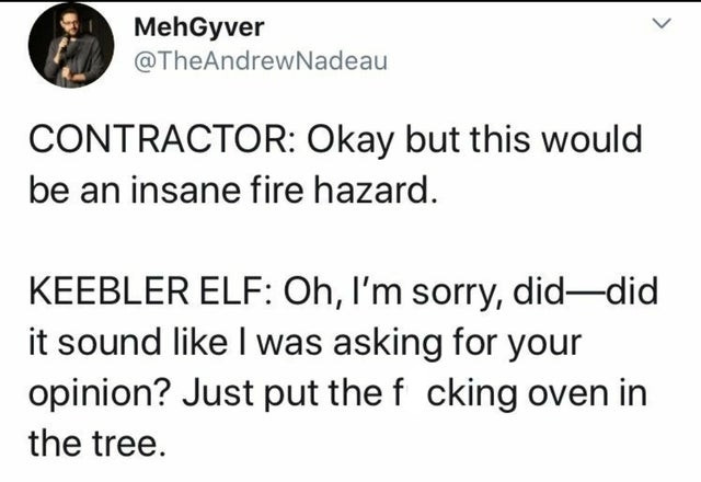 Contractor Okay but this would be an insane fire hazard. Keebler Elf Oh, I'm sorry, diddid it sound I was asking for your opinion? Just put the f cking oven in the tree.