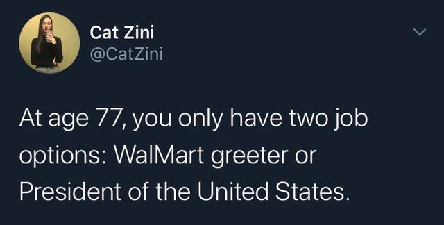 At age 77, you only have two job options Walmart greeter or President of the United States.