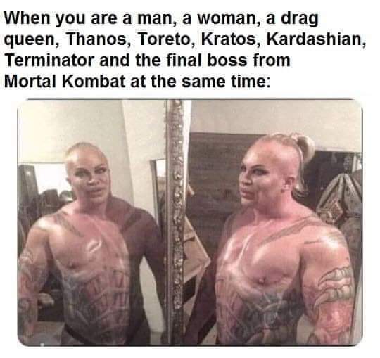 When you are a man, a woman, a drag queen, Thanos, Toreto, Kratos, Kardashian, Terminator and the final boss from Mortal Kombat at the same time