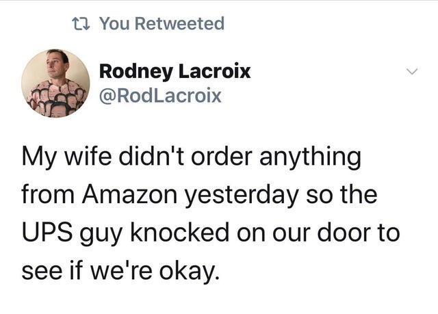 My wife didn't order anything from Amazon yesterday so the Ups guy knocked on our door to see if we're okay.