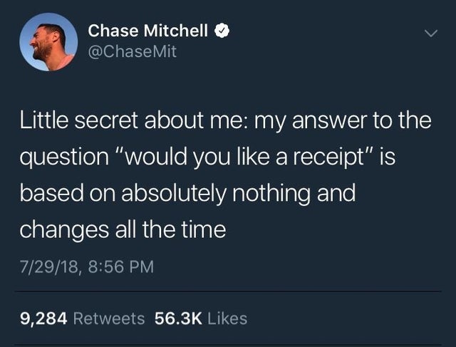 Little secret about me my answer to the question would you like a receipt is based on absolutely nothing and changes all the time