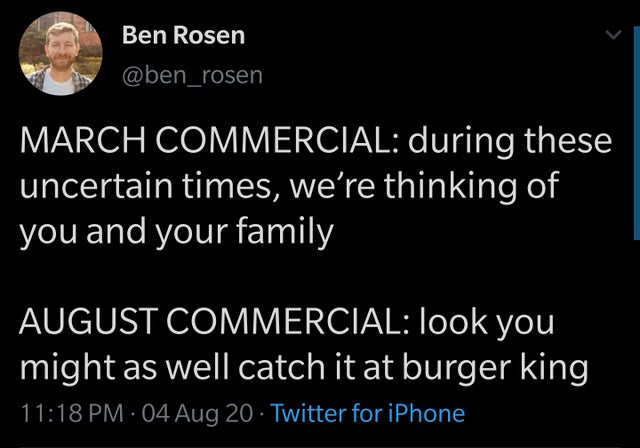atmosphere - Ben Rosen March Commercial during these uncertain times, we're thinking of you and your family August Commercial look you might as well catch it at burger king 04 Aug 20 Twitter for iPhone