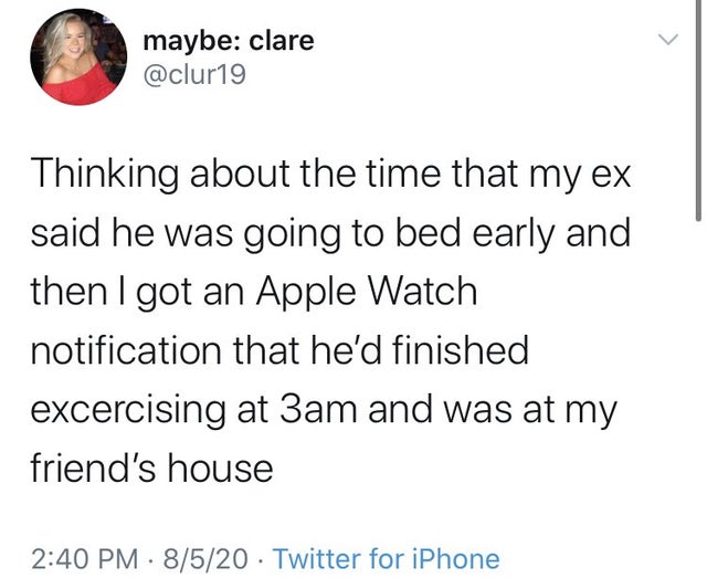 agrima joshua tweet - maybe clare Thinking about the time that my ex said he was going to bed early and then I got an Apple Watch notification that he'd finished excercising at 3am and was at my friend's house 8520 Twitter for iPhone