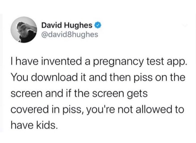 diagram - David Hughes I have invented a pregnancy test app. You download it and then piss on the screen and if the screen gets covered in piss, you're not allowed to have kids.
