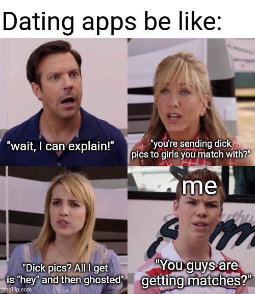 you guys are getting paid meme template - Dating apps be "wait, I can explain!" "you're sending dick pics to girls you match with?" me "Dick pics? Alll get "You guys are is "hey" and then ghosted" getting matches?" imgflip.com