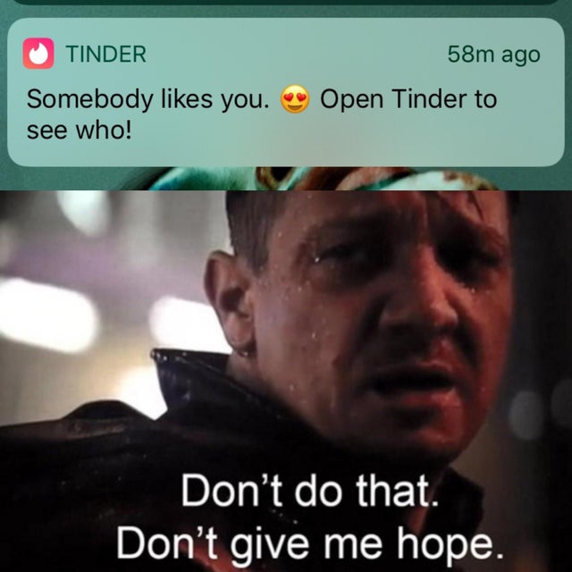 don t give me hope - Tinder 58m ago Open Tinder to Somebody you. see who! Don't do that. Don't give me hope.
